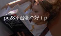 pc28平台哪个好（pc28怎么样）