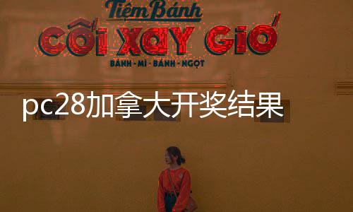 pc28加拿大开奖结果预测官网（加拿大在线最精准预测）