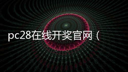 pc28在线开奖官网(pc28在线开奖官网3余)